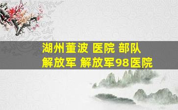 湖州董波 医院 部队 解放军 解放军98医院